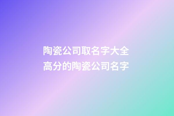 陶瓷公司取名字大全 高分的陶瓷公司名字-第1张-公司起名-玄机派